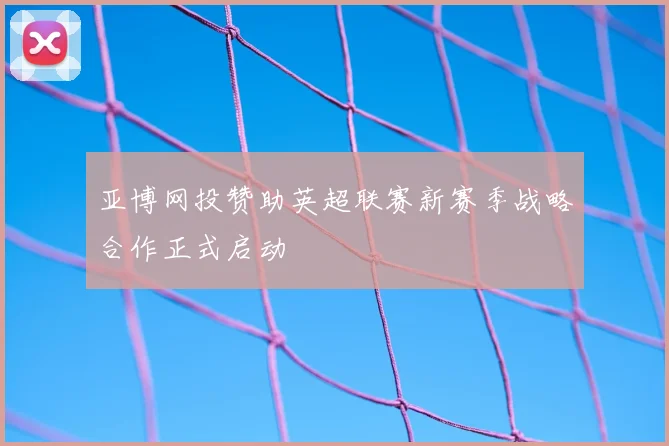 亚博网投赞助英超联赛新赛季战略合作正式启动