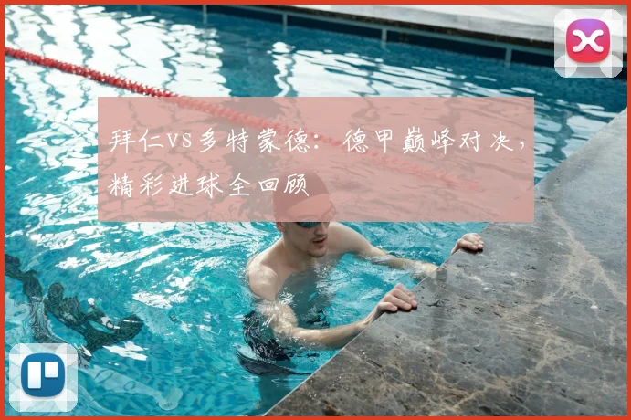 拜仁vs多特蒙德：德甲巅峰对决，精彩进球全回顾