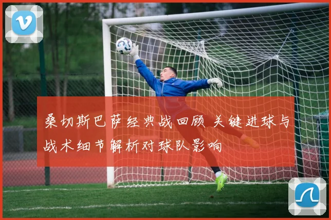 桑切斯巴萨经典战回顾 关键进球与战术细节解析对球队影响