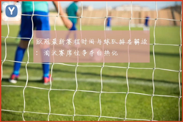 欧冠最新赛程时间与球队排名解读：淘汰赛席位争夺白热化