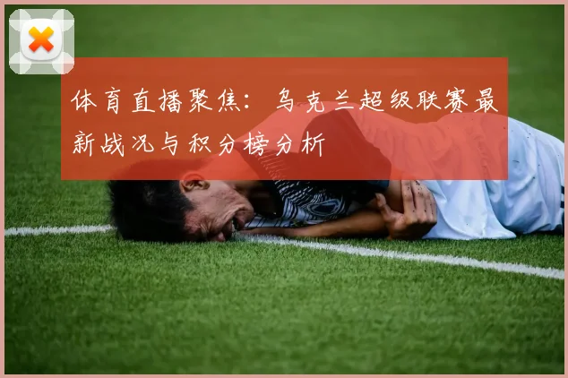 体育直播聚焦：乌克兰超级联赛最新战况与积分榜分析