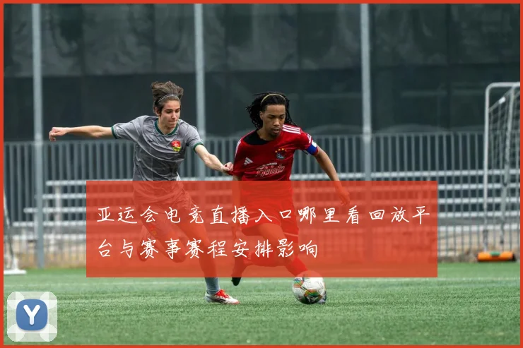 亚运会电竞直播入口哪里看回放平台与赛事赛程安排影响