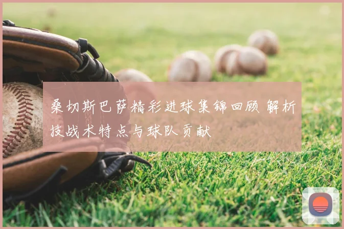 桑切斯巴萨精彩进球集锦回顾 解析技战术特点与球队贡献