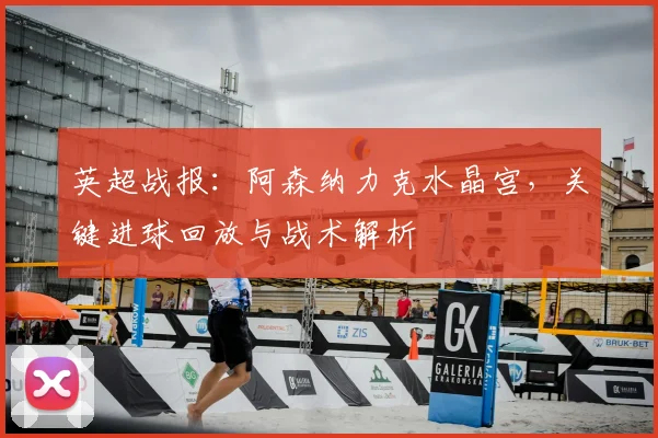 英超战报：阿森纳力克水晶宫，关键进球回放与战术解析