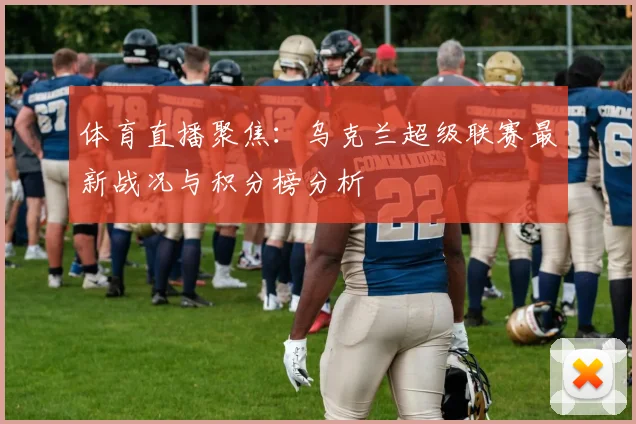 体育直播聚焦：乌克兰超级联赛最新战况与积分榜分析