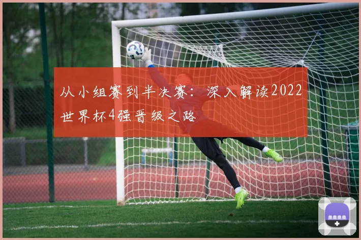 从小组赛到半决赛：深入解读2022世界杯4强晋级之路