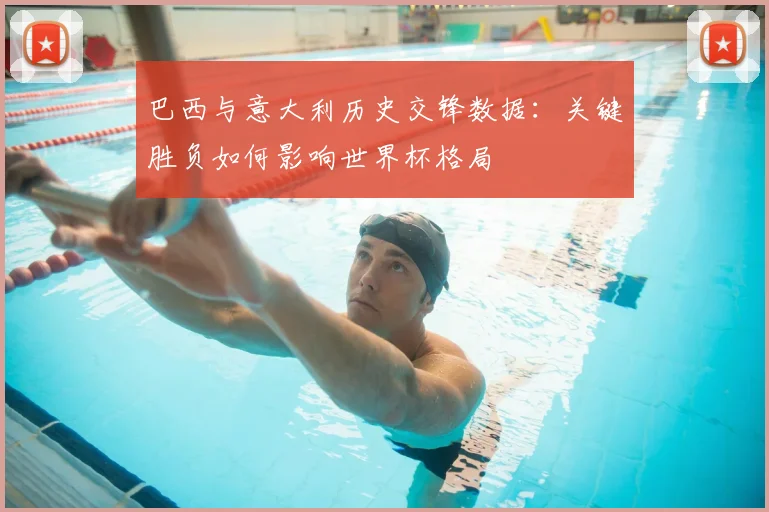 巴西与意大利历史交锋数据：关键胜负如何影响世界杯格局