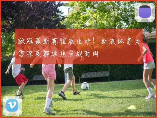 欧冠最新赛程表出炉！新浪体育为您深度解读焦点战时间