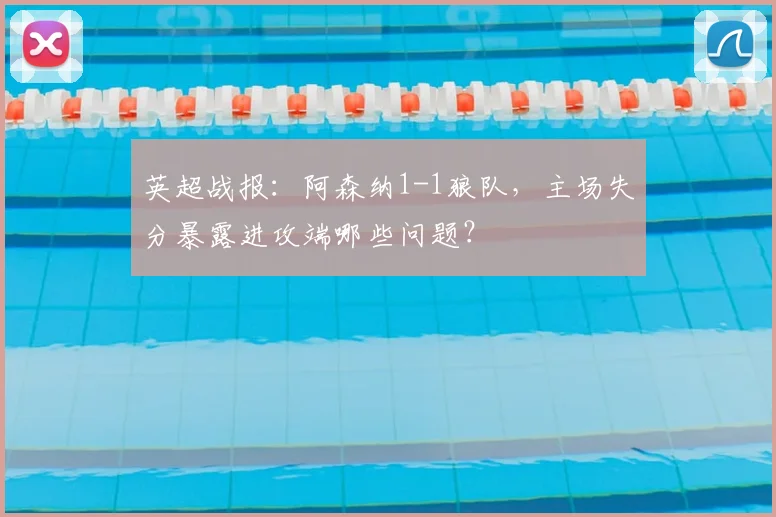 英超战报：阿森纳1-1狼队，主场失分暴露进攻端哪些问题？