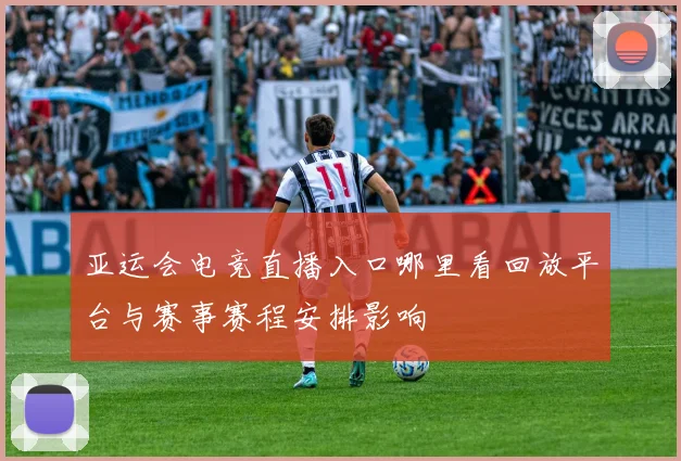 亚运会电竞直播入口哪里看回放平台与赛事赛程安排影响