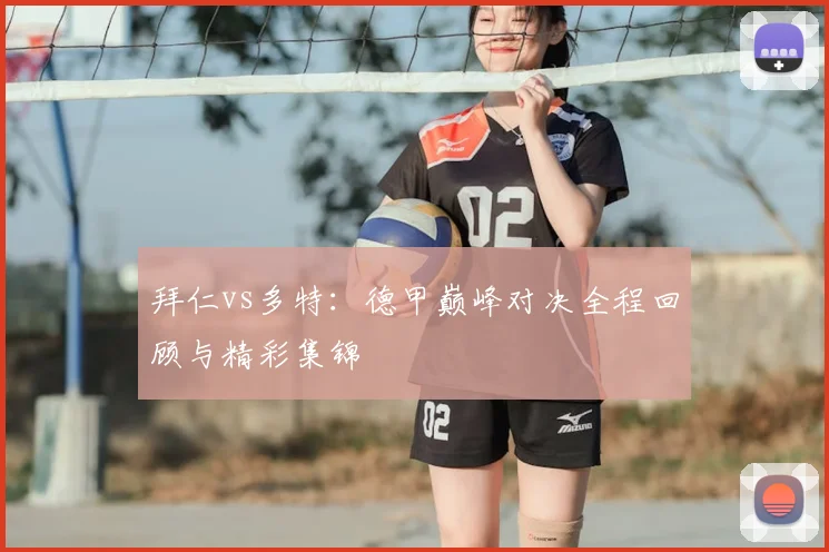 拜仁vs多特：德甲巅峰对决全程回顾与精彩集锦