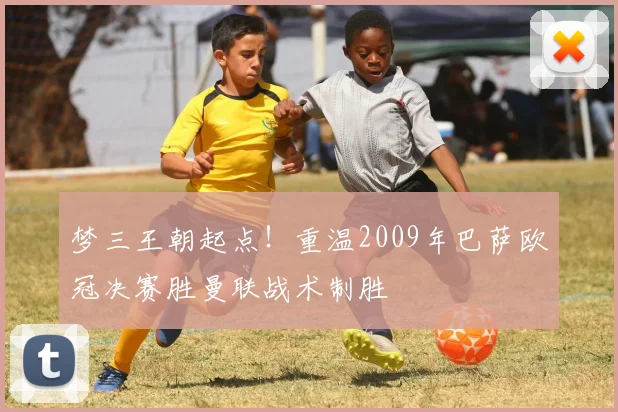 梦三王朝起点！重温2009年巴萨欧冠决赛胜曼联战术制胜