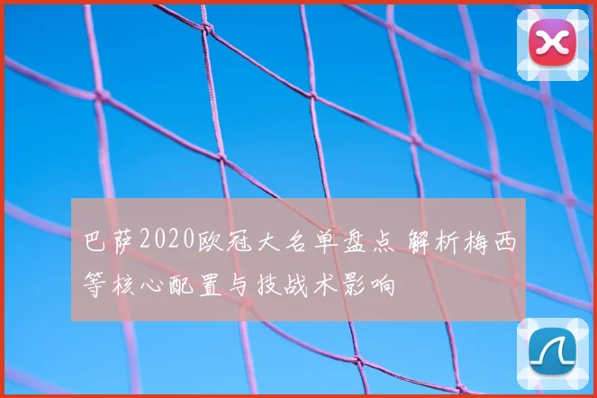 巴萨2020欧冠大名单盘点 解析梅西等核心配置与技战术影响