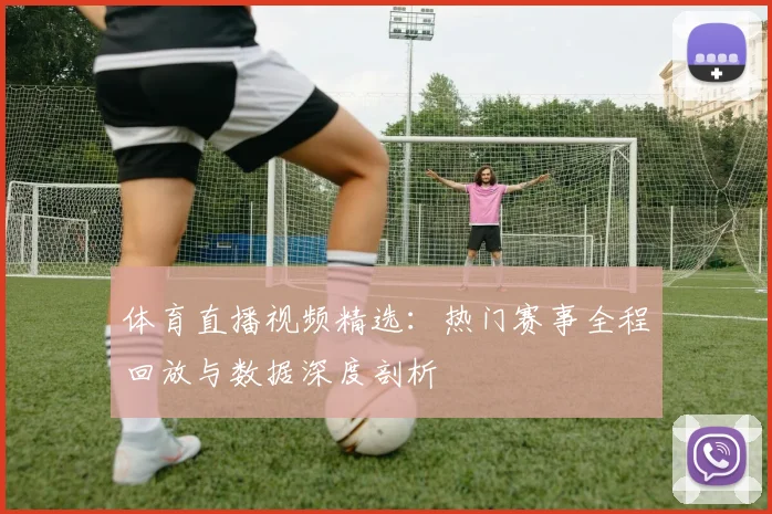 体育直播视频精选：热门赛事全程回放与数据深度剖析