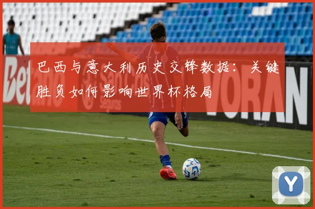 巴西与意大利历史交锋数据：关键胜负如何影响世界杯格局